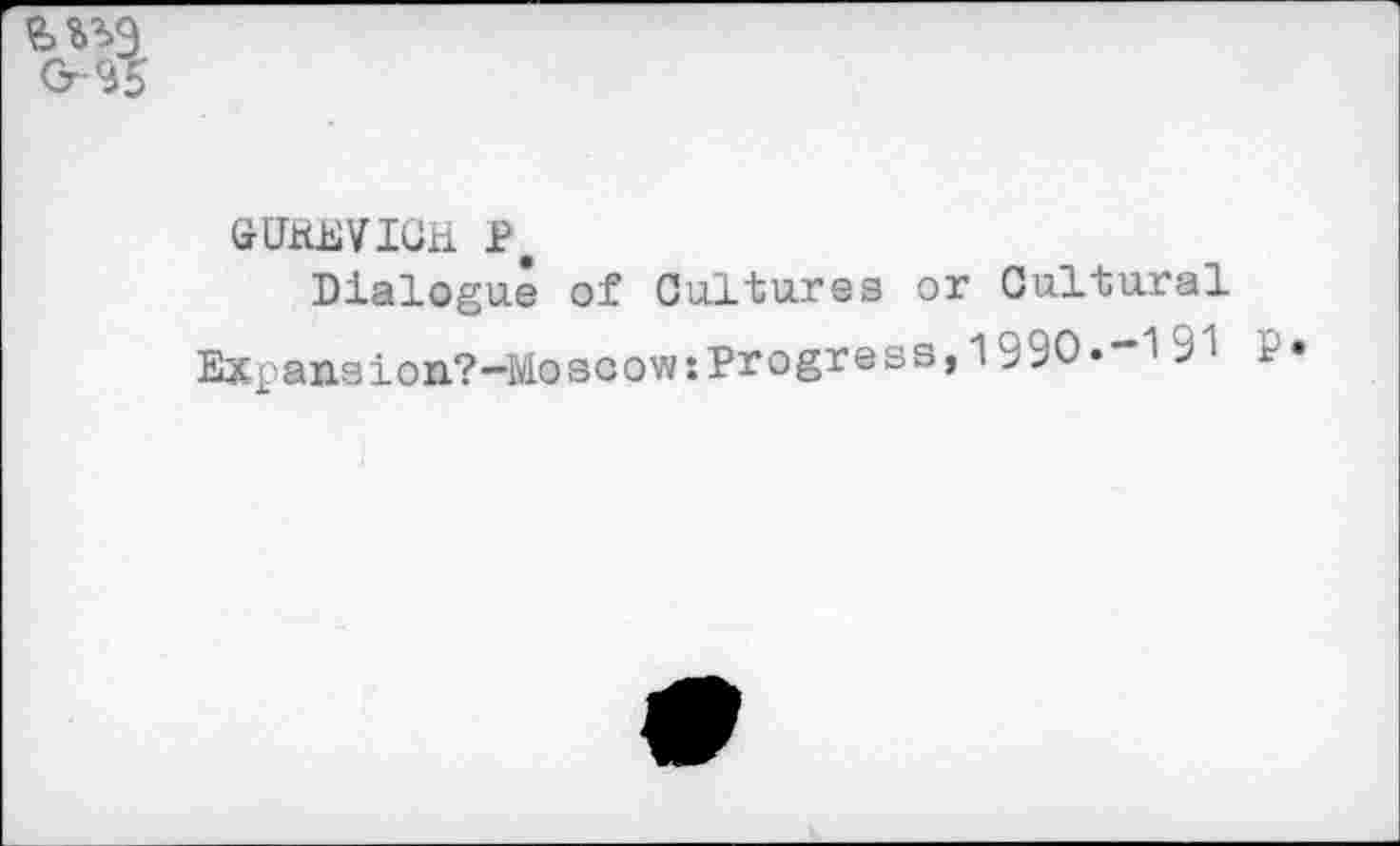 ﻿GUfiMICH P.
Dialogue of Cultures or Cultural Ex-ansion?-Moscow:Progress, 1 ;>90.	1 >1 P